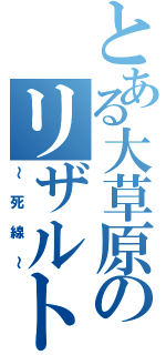 とある大草原のリザルト（～死線～）