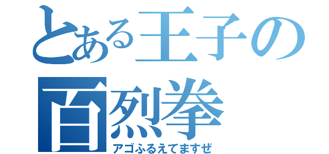 とある王子の百烈拳（アゴふるえてますぜ）