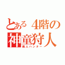 とある４階の神童狩人（廃人ハンター）