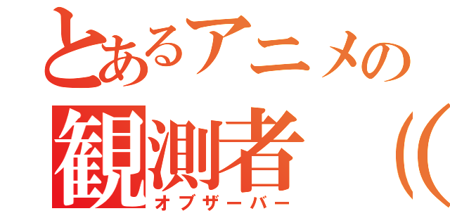 とあるアニメの観測者（仮）（オブザーバー）