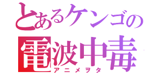 とあるケンゴの電波中毒（アニメヲタ）