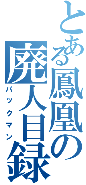 とある鳳凰の廃人目録（パックマン）