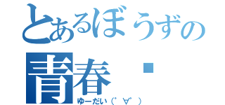 とあるぼうずの青春♡（ゆーだい（゜∀゜））