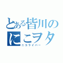 とある皆川のにこヲタク（ニコライバー）