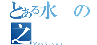 とある水の之淵（Ｗｅｓｔ ｃａｎ）