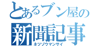 とあるブン屋の新聞記事（ネツゾウマンサイ）