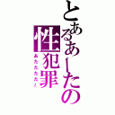 とあるあーたの性犯罪（あたたたた～）