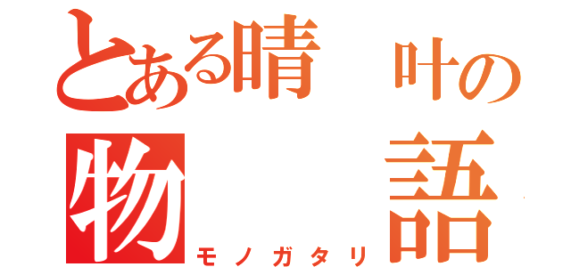 とある晴 叶の物  語（モノガタリ）