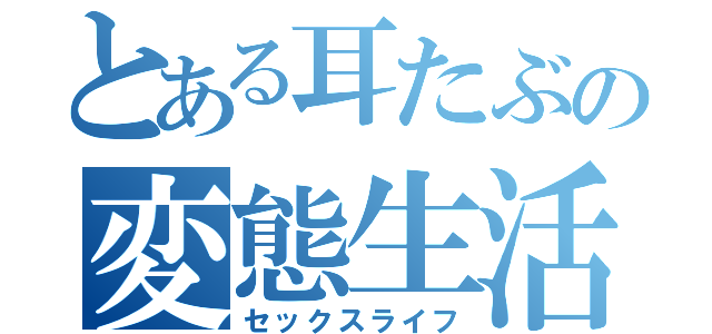 とある耳たぶの変態生活（セックスライフ）