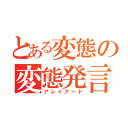 とある変態の変態発言（アレイアード）