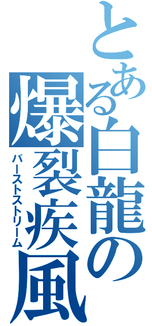 とある白龍の爆裂疾風弾（バーストストリーム）