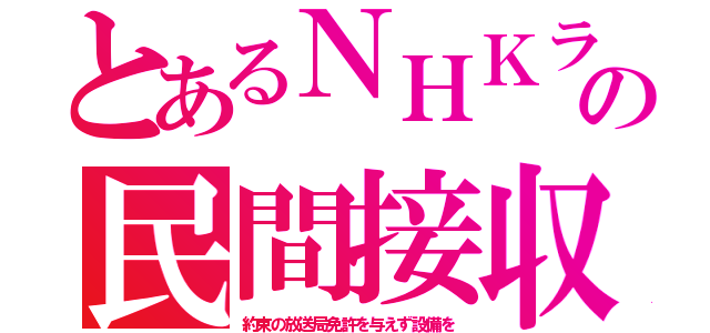 とあるＮＨＫラの民間接収（約束の放送局免許を与えず設備を）