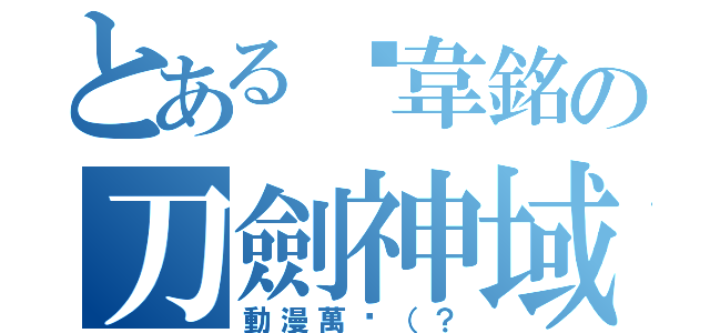 とある黃韋銘の刀劍神域（動漫萬歲（？）