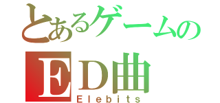 とあるゲームのＥＤ曲（Ｅｌｅｂｉｔｓ）