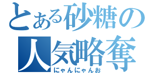 とある砂糖の人気略奪（にゃんにゃんお）