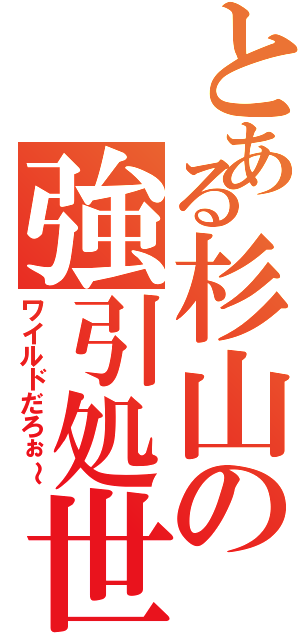 とある杉山の強引処世（ワイルドだろぉ～）