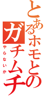 とあるホモとのガチムチ伝説（やらないか）