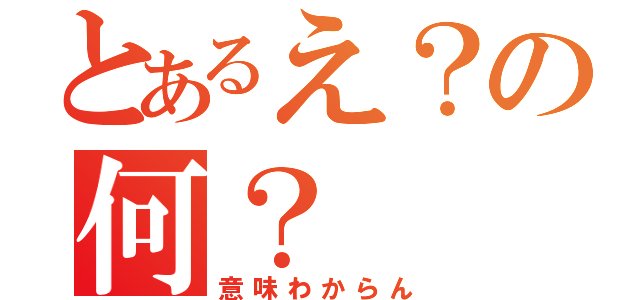 とあるえ？の何？（意味わからん）