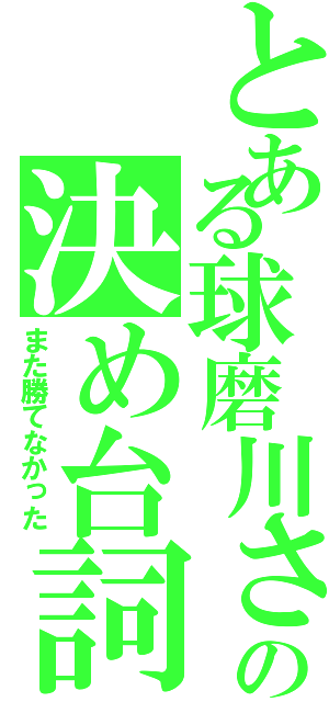 とある球磨川さんの決め台詞（また勝てなかった）