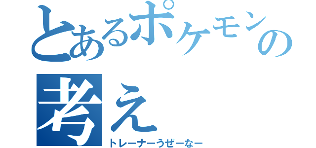 とあるポケモンの考え（トレーナーうぜーなー）