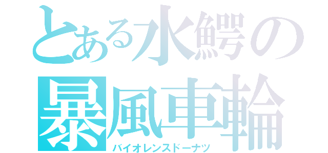 とある水鰐の暴風車輪（バイオレンスドーナツ）