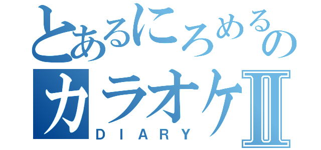 とあるにろめるのカラオケ雑談Ⅱ（ＤＩＡＲＹ）