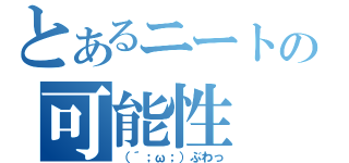 とあるニートの可能性（（´；ω；）ぶわっ）