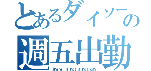 とあるダイソーの週五出勤（Ｔｈｅｒｅ ｉｓ ｎｏｔ ａ ｈｏｌｉｄａｙ）