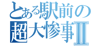 とある駅前の超大惨事Ⅱ（）