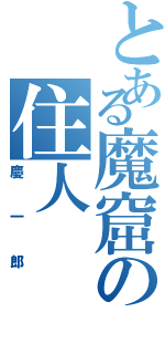 とある魔窟の住人（慶一郎）