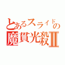 とあるスライドの魔貫光殺砲Ⅱ（）