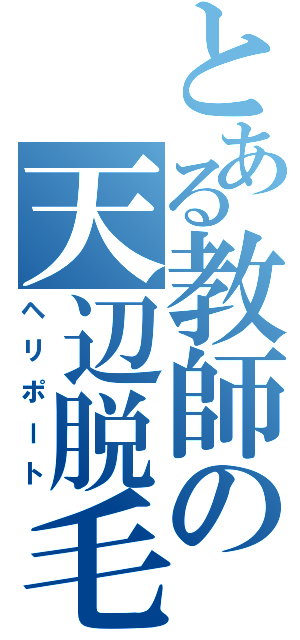 とある教師の天辺脱毛（ヘリポート）