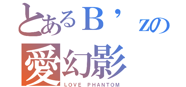 とあるＢ'ｚの愛幻影（ＬＯＶＥ ＰＨＡＮＴＯＭ）