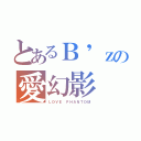 とあるＢ'ｚの愛幻影（ＬＯＶＥ ＰＨＡＮＴＯＭ）