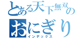 とある天下無双のおにぎり（インデックス）