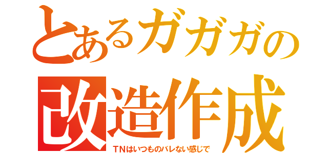 とあるガガガの改造作成（ＴＮはいつものバレない感じで）