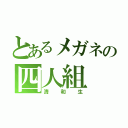 とあるメガネの四人組（清和生）