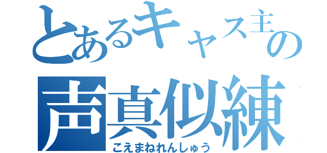 とあるキャス主の声真似練習（こえまねれんしゅう）