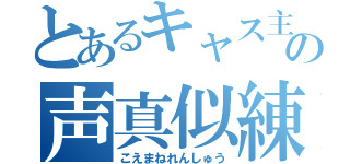 とあるキャス主の声真似練習（こえまねれんしゅう）