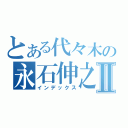 とある代々木の永石伸之Ⅱ（インデックス）