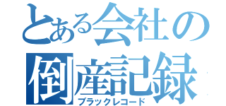 とある会社の倒産記録（ブラックレコード）