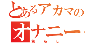 とあるアカマのオナニー生活（荒らし）