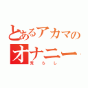 とあるアカマのオナニー生活（荒らし）