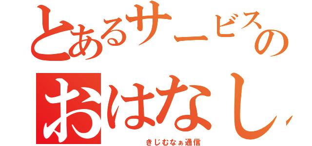 とあるサービスのおはなし（　　　　　きじむなぁ通信）