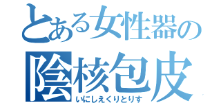 とある女性器の陰核包皮（いにしえくりとりす）