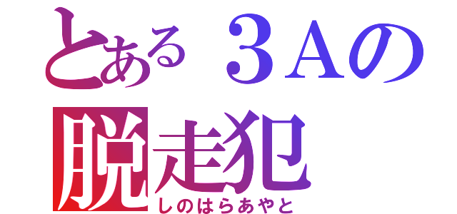 とある３Ａの脱走犯（しのはらあやと）