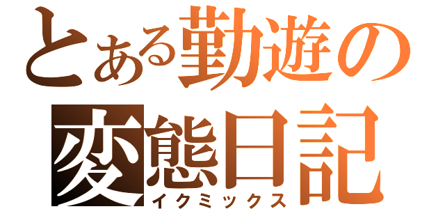 とある勤遊の変態日記（イクミックス）