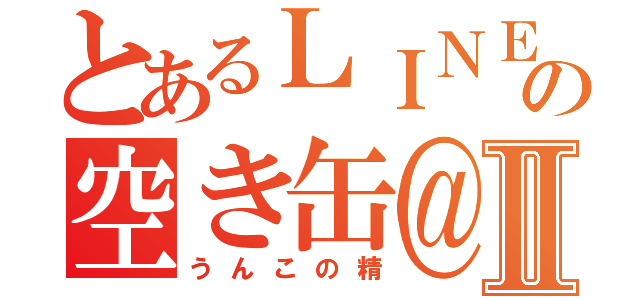 とあるＬＩＮＥの空き缶＠裕太Ⅱ（うんこの精）