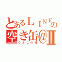 とあるＬＩＮＥの空き缶＠裕太Ⅱ（うんこの精）