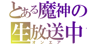 とある魔神の生放送中（オンエア）